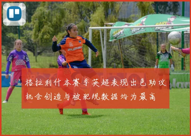 格拉利什本赛季英超表现出色助攻机会创造与被犯规数据均为最高