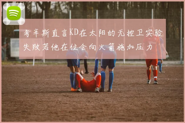 考辛斯直言KD在太阳的无控卫实验失败若他在位会向火箭施加压力