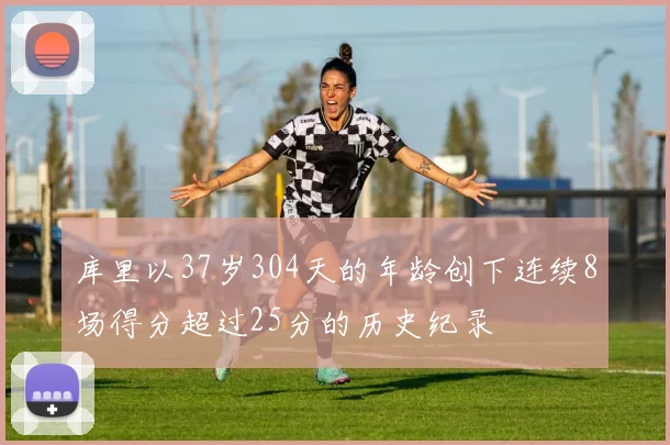 库里以37岁304天的年龄创下连续8场得分超过25分的历史纪录